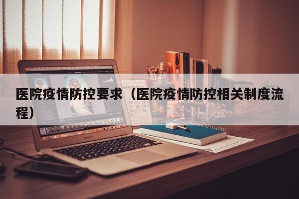 医院疫情防控要求(医院疫情防控相关制度流程)