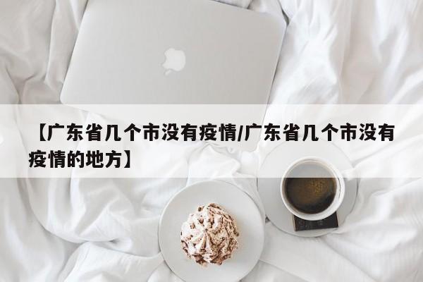 【广东省几个市没有疫情/广东省几个市没有疫情的地方】