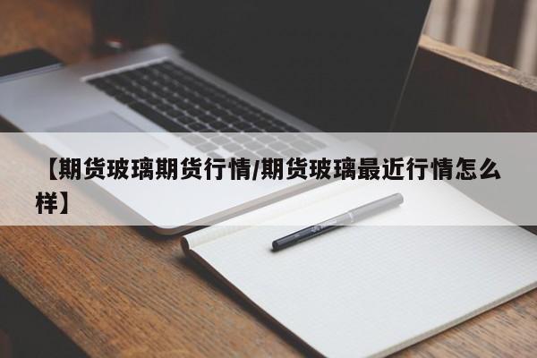 【期货玻璃期货行情/期货玻璃最近行情怎么样】