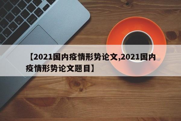 【2021国内疫情形势论文,2021国内疫情形势论文题目】