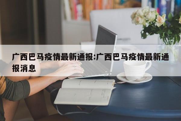 广西巴马疫情最新通报:广西巴马疫情最新通报消息