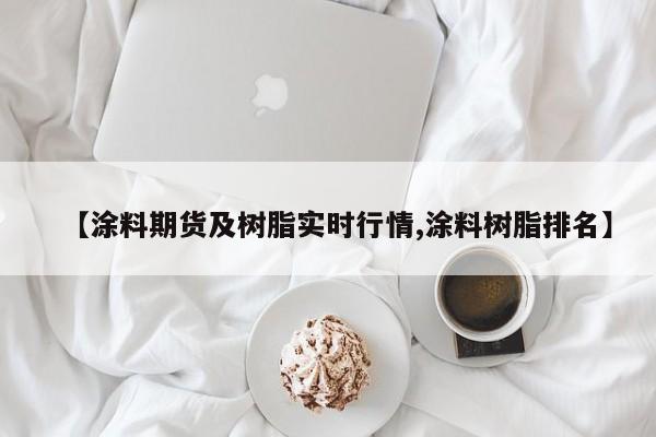 【涂料期货及树脂实时行情,涂料树脂排名】