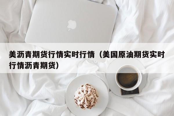 美沥青期货行情实时行情(美国原油期货实时行情沥青期货)