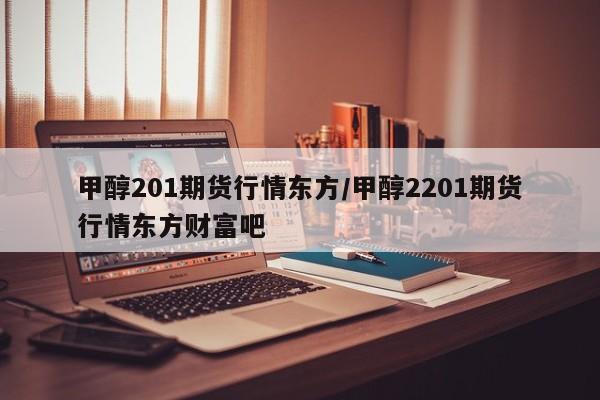 甲醇201期货行情东方/甲醇2201期货行情东方财富吧