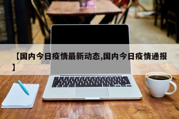 【国内今日疫情最新动态,国内今日疫情通报】