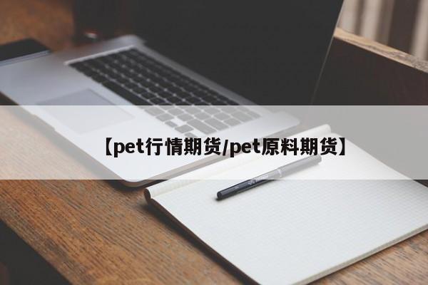 【pet行情期货/pet原料期货】