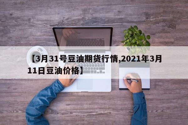【3月31号豆油期货行情,2021年3月11日豆油价格】