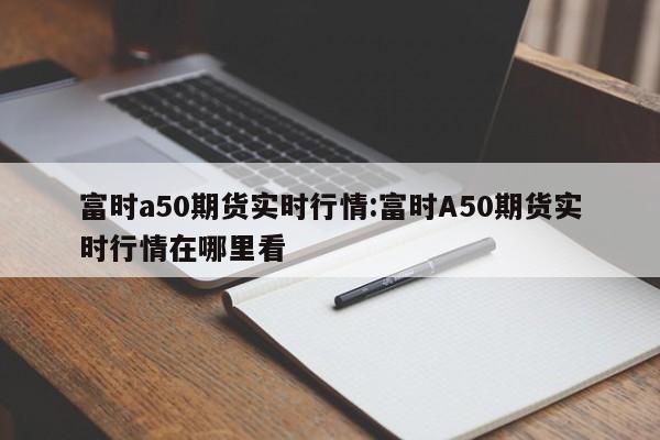 富时a50期货实时行情:富时A50期货实时行情在哪里看