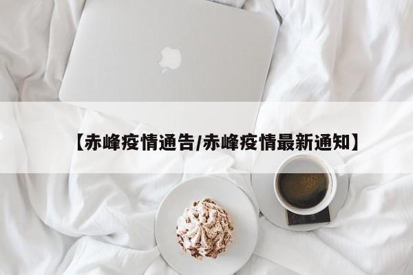 【赤峰疫情通告/赤峰疫情最新通知】