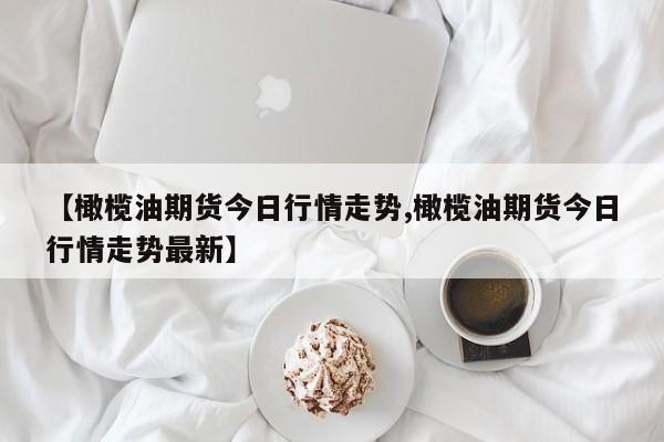 【橄榄油期货今日行情走势,橄榄油期货今日行情走势最新】