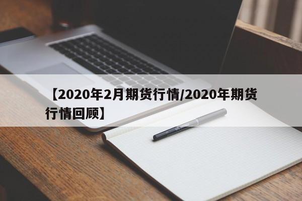 【2020年2月期货行情/2020年期货行情回顾】