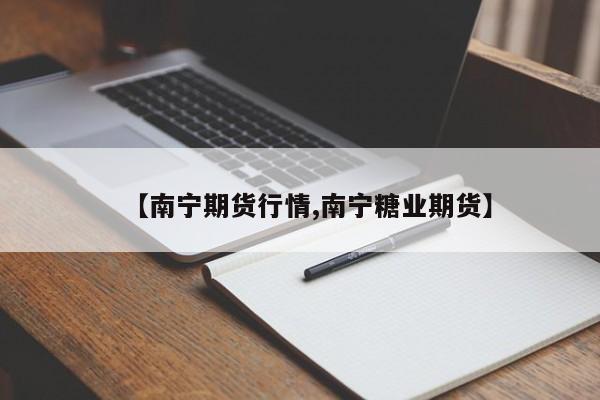 【南宁期货行情,南宁糖业期货】