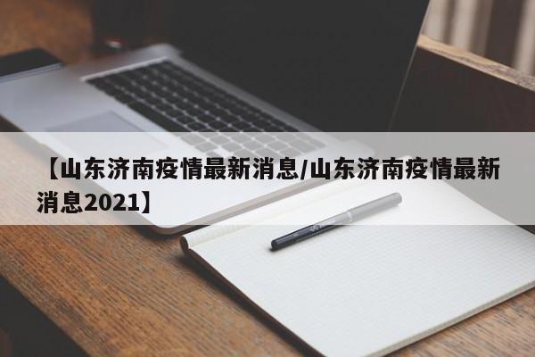 【山东济南疫情最新消息/山东济南疫情最新消息2021】