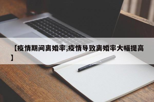 【疫情期间离婚率,疫情导致离婚率大幅提高】