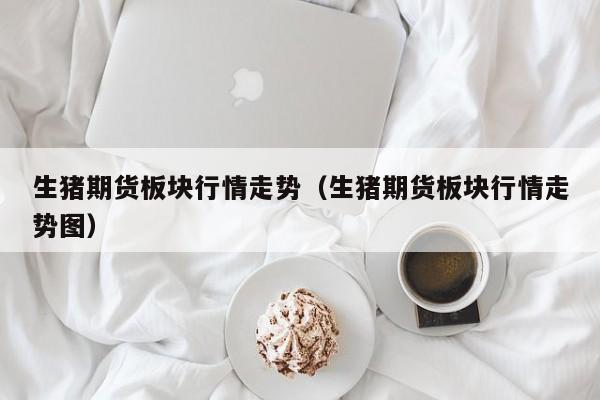 生猪期货板块行情走势(生猪期货板块行情走势图)