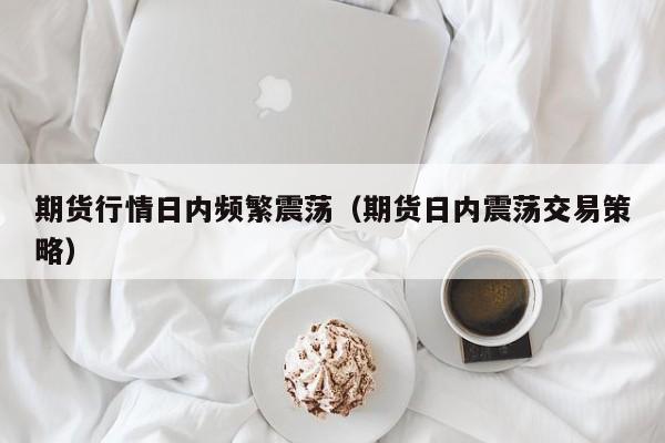 期货行情日内频繁震荡(期货日内震荡交易策略)