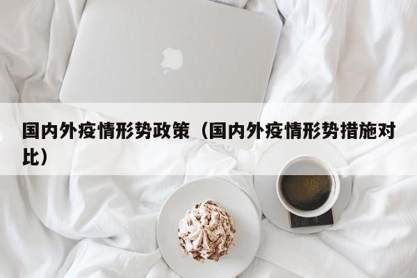 国内外疫情形势政策(国内外疫情形势措施对比)