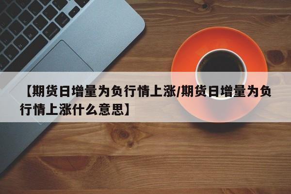 【期货日增量为负行情上涨/期货日增量为负行情上涨什么意思】