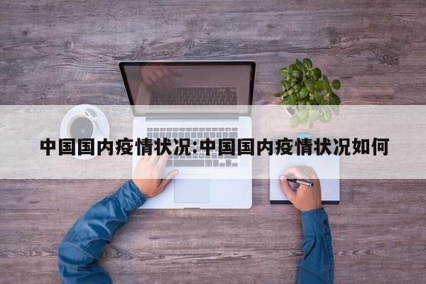中国国内疫情状况:中国国内疫情状况如何
