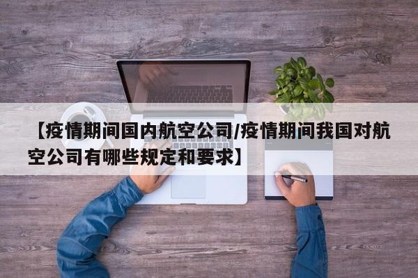 【疫情期间国内航空公司/疫情期间我国对航空公司有哪些规定和要求】