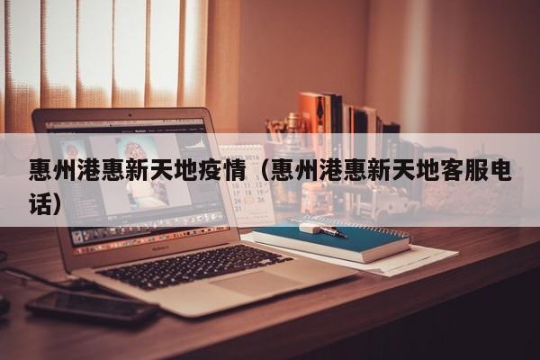 惠州港惠新天地疫情(惠州港惠新天地客服电话)