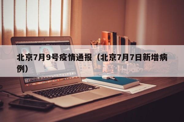 北京7月9号疫情通报(北京7月7日新增病例)