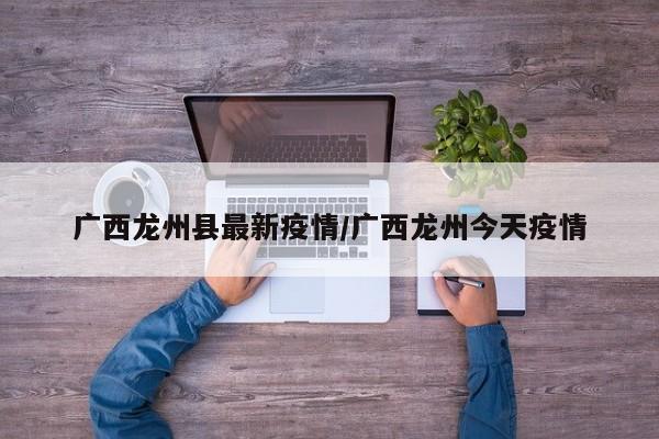 广西龙州县最新疫情/广西龙州今天疫情