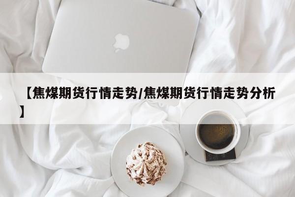 【焦煤期货行情走势/焦煤期货行情走势分析】