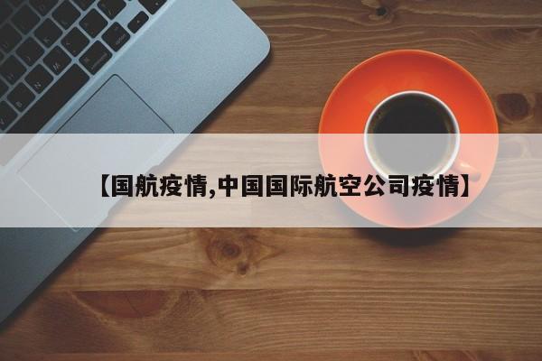 【国航疫情,中国国际航空公司疫情】