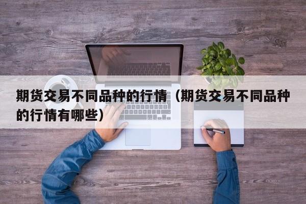 期货交易不同品种的行情(期货交易不同品种的行情有哪些)