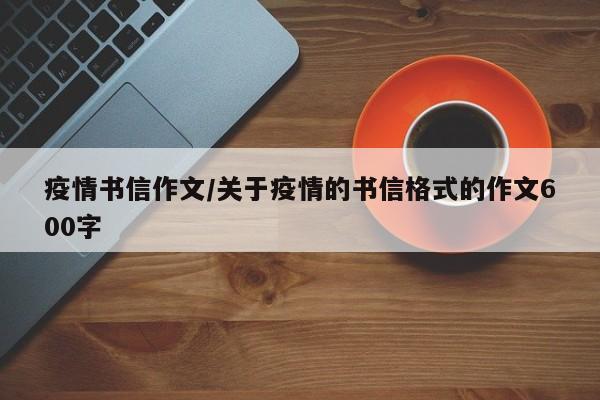 疫情书信作文/关于疫情的书信格式的作文600字