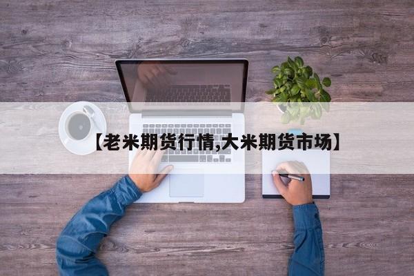 【老米期货行情,大米期货市场】