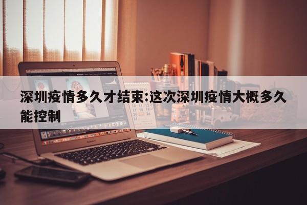 深圳疫情多久才结束:这次深圳疫情大概多久能控制
