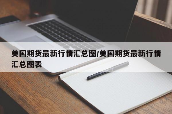 美国期货最新行情汇总图/美国期货最新行情汇总图表
