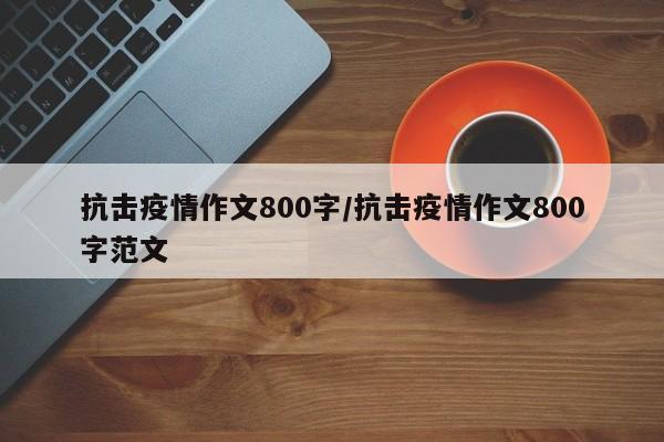 抗击疫情作文800字/抗击疫情作文800字范文