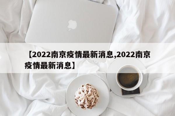【2022南京疫情最新消息,2022南京疫情最新消息】