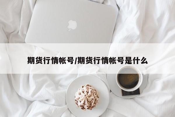 期货行情帐号/期货行情帐号是什么