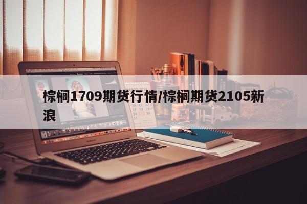 棕榈1709期货行情/棕榈期货2105新浪