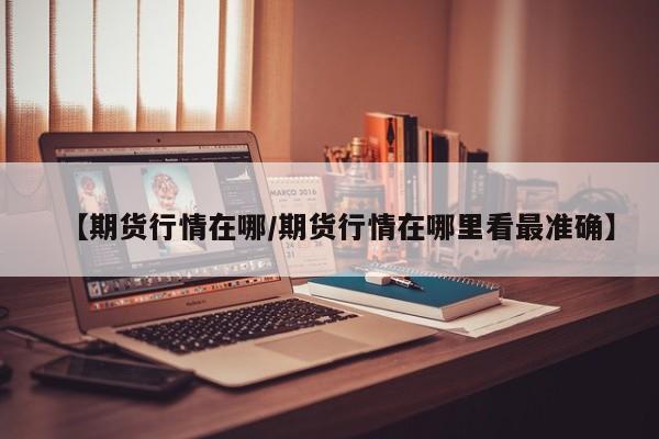 【期货行情在哪/期货行情在哪里看最准确】
