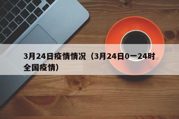 3月24日疫情情况(3月24日0一24时全国疫情)