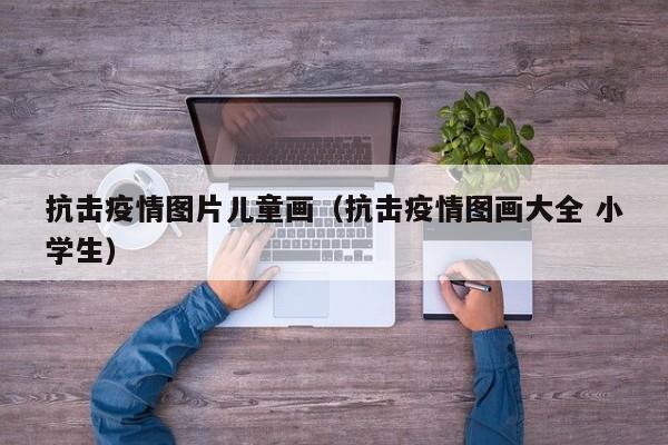 抗击疫情图片儿童画(抗击疫情图画大全 小学生)