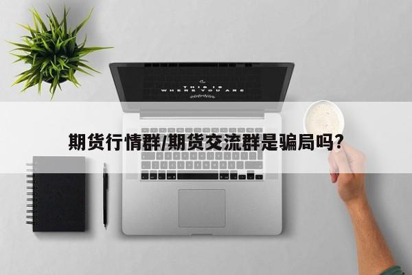 期货行情群/期货交流群是骗局吗?