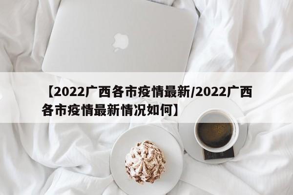 【2022广西各市疫情最新/2022广西各市疫情最新情况如何】