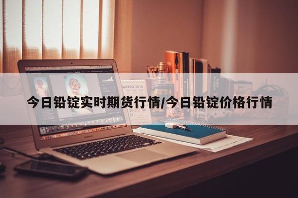 今日铅锭实时期货行情/今日铅锭价格行情