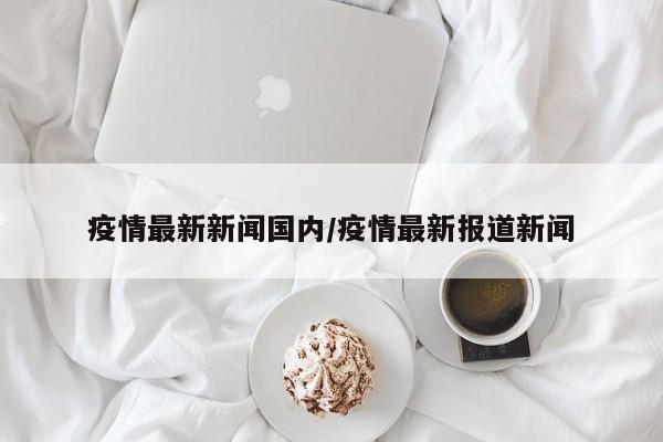 疫情最新新闻国内/疫情最新报道新闻