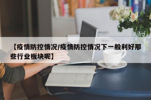 【疫情防控情况/疫情防控情况下一般利好那些行业板块呢】