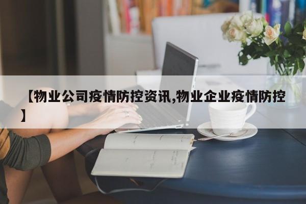 【物业公司疫情防控资讯,物业企业疫情防控】