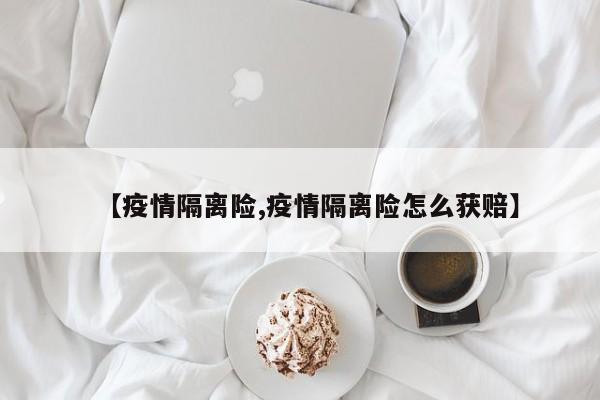 【疫情隔离险,疫情隔离险怎么获赔】