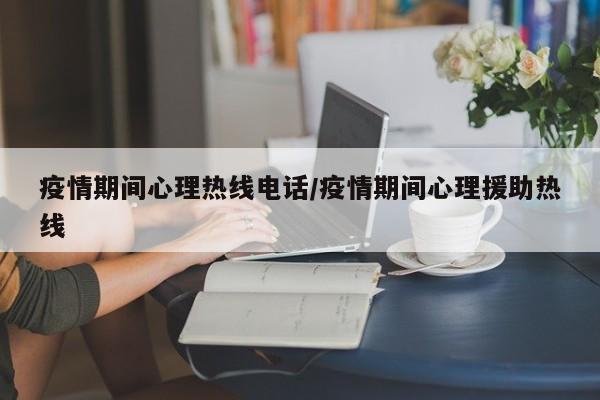 疫情期间心理热线电话/疫情期间心理援助热线
