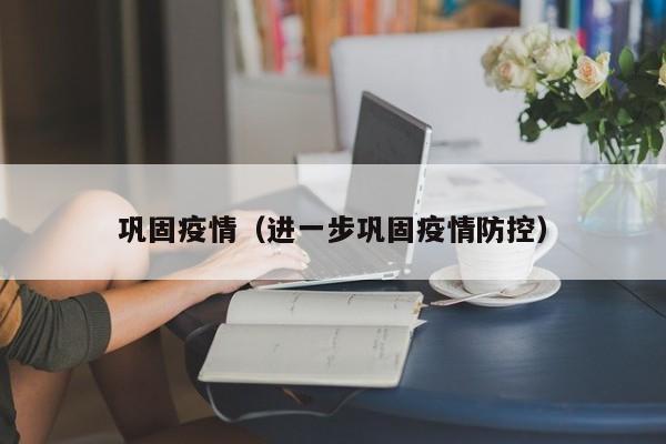 巩固疫情(进一步巩固疫情防控)